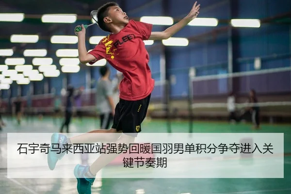 石宇奇马来西亚站强势回暖国羽男单积分争夺进入关键节奏期