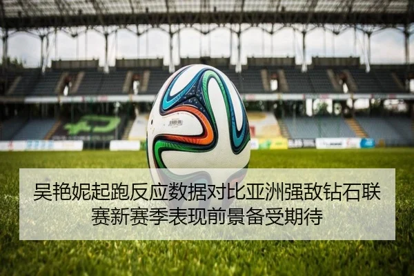 吴艳妮起跑反应数据对比亚洲强敌钻石联赛新赛季表现前景备受期待